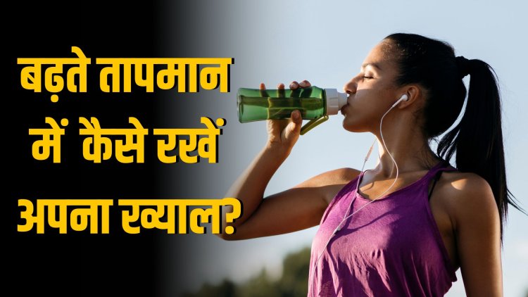 भीषण गर्मी का कहर: तेज धूप और बढ़ते तापमान में कैसे रखें अपना ख्याल?