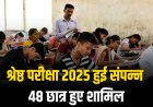श्रेष्ठ परीक्षा 2025 हुई संपन्न 48 छात्र हुए शामिल