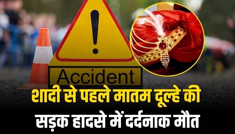 शादी से पहले मातम, दूल्हे की सड़क हादसे में दर्दनाक मौत, साथी गंभीर