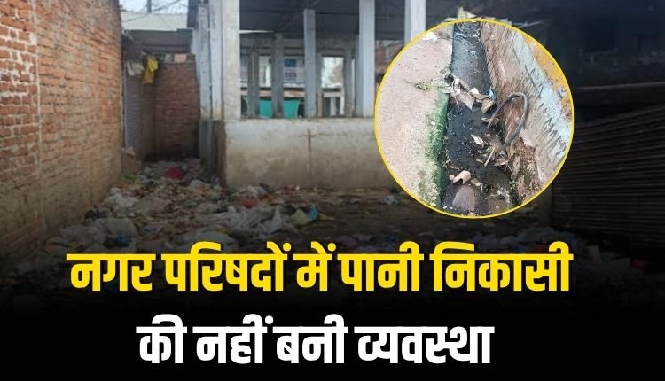 बारिश का मौसम दिया दस्तक, नगर परिषदों में पानी निकासी की नहीं बनी व्यवस्था