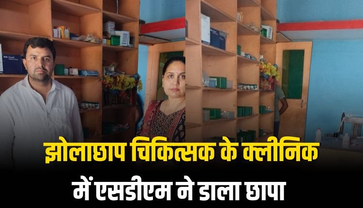 झोलाछाप चिकित्सक के क्लीनिक में एसडीएम ने डाला छापा