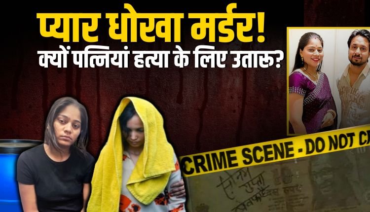 प्यार, धोखा और मर्डर: क्यों पत्नियां पति की हत्या के लिए उतारू?