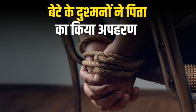 पैसे के विवाद में बेटे के दुश्मनों ने किया पिता का किया अपहरण