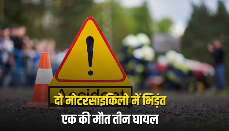 दो मोटरसाइकिलो में आमने-सामने हुई भिड़ंत,एक की मौत तीन घायल