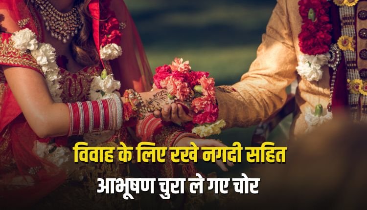 बहन के विवाह के लिए रखे नगदी सहित कीमती आभूषण चुरा ले गए चोर