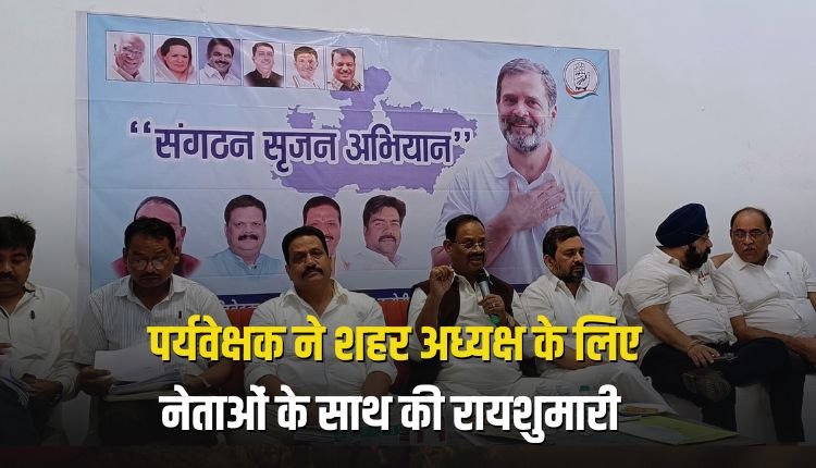 पर्यवेक्षक ने शहर अध्यक्ष के लिए नेताओं के साथ की रायशुमारी