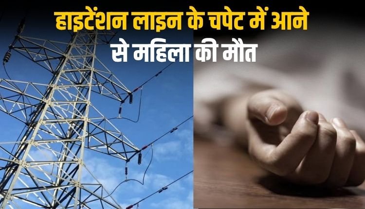 हाइटेंशन लाइन के चपेट में आने से महिला की मौत
