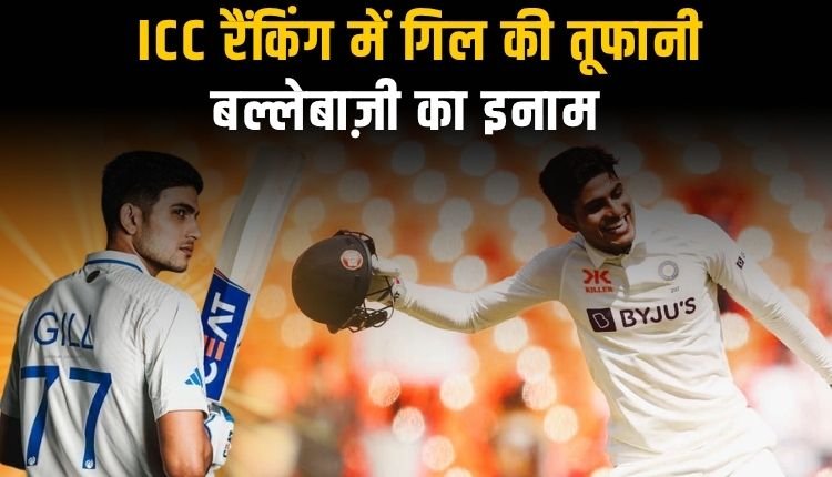 शुभमन गिल की धमाकेदार पारी से ICC टेस्ट रैंकिंग में छलांग