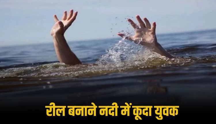 रील बनाने के लिए युवक ने नदी में लगाई छलांग तेज बहाव में बहा