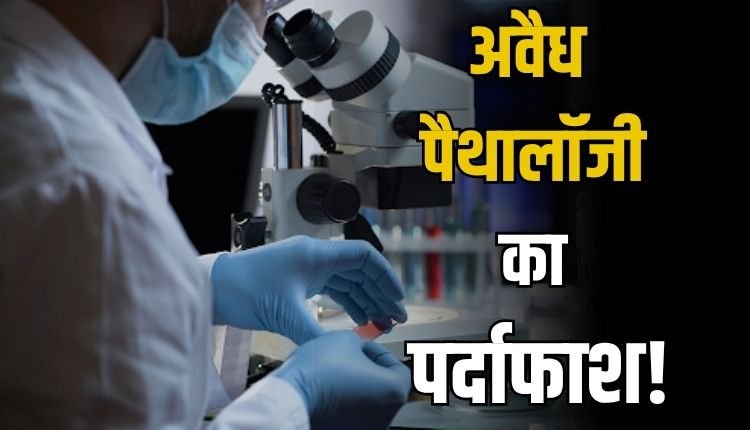 प्रशासनिक अनदेखी एवं स्वास्थ्य विभाग की मिलीभगत से चल रही हैं नियम विरुद्ध पैथोलॉजी