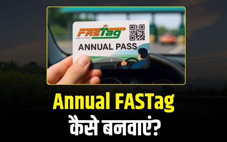 15 अगस्त से शुरू हुई Annual FASTag सेवा, कैसे बनवाएं Annual FASTag?