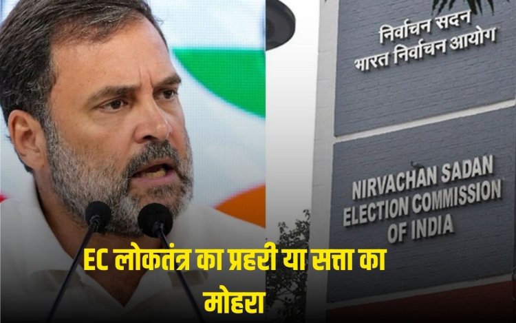 चुनाव आयोग लोकतंत्र का प्रहरी या सत्ता का मोहरा, Rahul vs EC चुनाव आयोग की निष्पछता पर सवाल