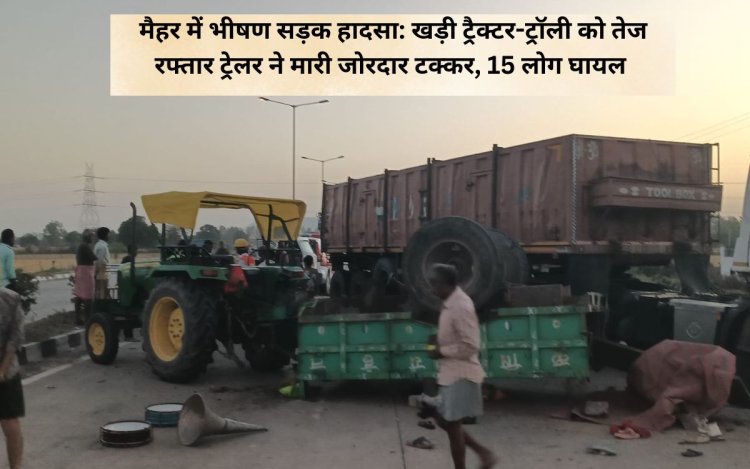 मैहर में भीषण सड़क हादसा: खड़ी ट्रैक्टर-ट्रॉली को तेज रफ्तार ट्रेलर ने मारी जोरदार टक्कर, 15 लोग घायल