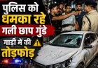 पुलिस को धमका रहे गली छाप गुंडे, गाड़ी में की तोड़फोड़