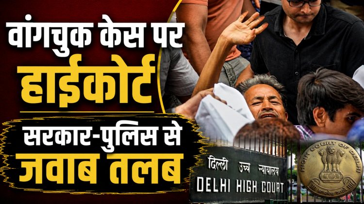Sonam Wangchuk Case में दिल्ली हाईकोर्ट ने सरकार और पुलिस से 3 दिन में मांगा जवाब