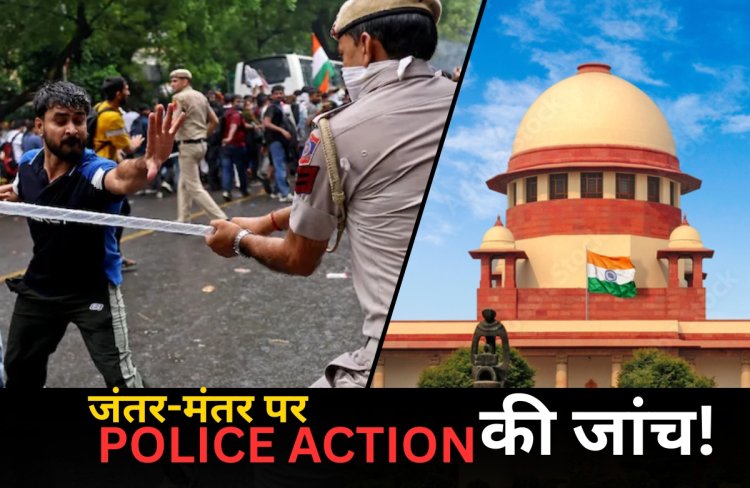 जंतर-मंतर पर Police Action की होगी जांच, सुप्रीम कोर्ट ने बनाई 5 सदस्यीय कमेटी
