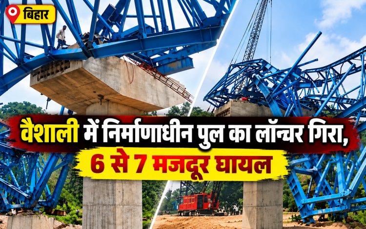 Bihar में बड़ा हादसा: वैशाली में निर्माणाधीन पुल का लॉन्चर गिरा, 6 से 7 मजदूर घायल