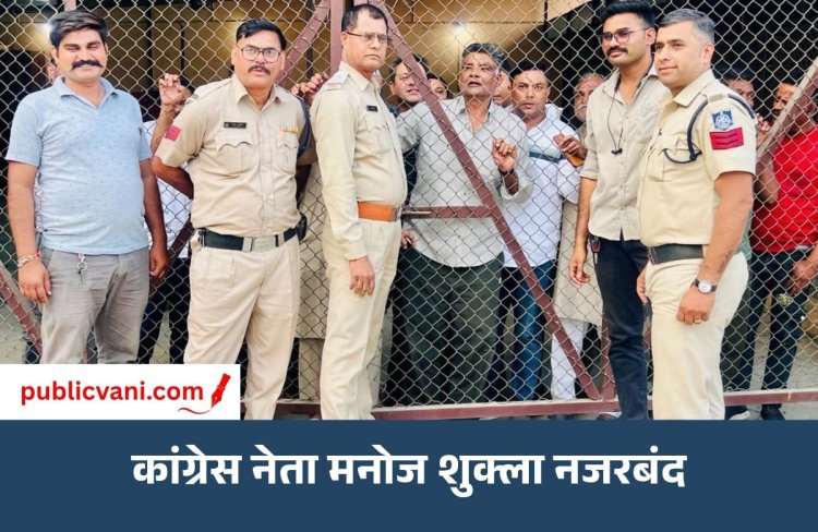 अमित शाह के दौरे से पहले कांग्रेस नेता मनोज शुक्ला नजरबंद: प्रशासन की कार्रवाई पर सवाल