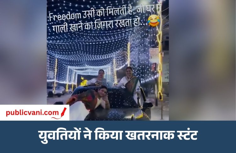 चलती कार पर युवतियों की स्टंटबाजी : लिखा- घर में गाली खाने का जिगरा रखने वालों को मिलती है फ्रीडम
