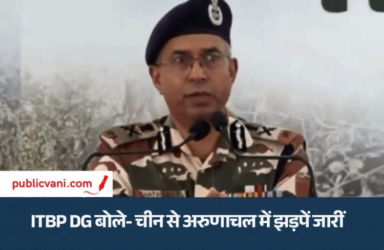 ITBP DG बोले- चीन से अरुणाचल में झड़पें जारीं: सैन्य ताकत में वह काफी आधुनिक